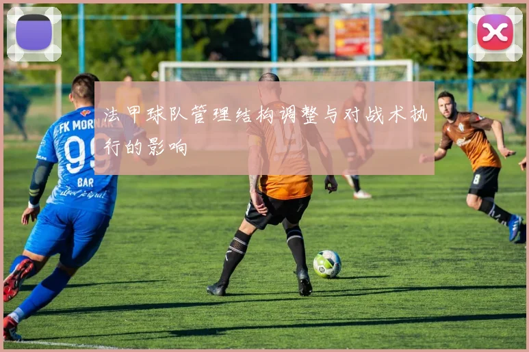 法甲球队管理结构调整与对战术执行的影响