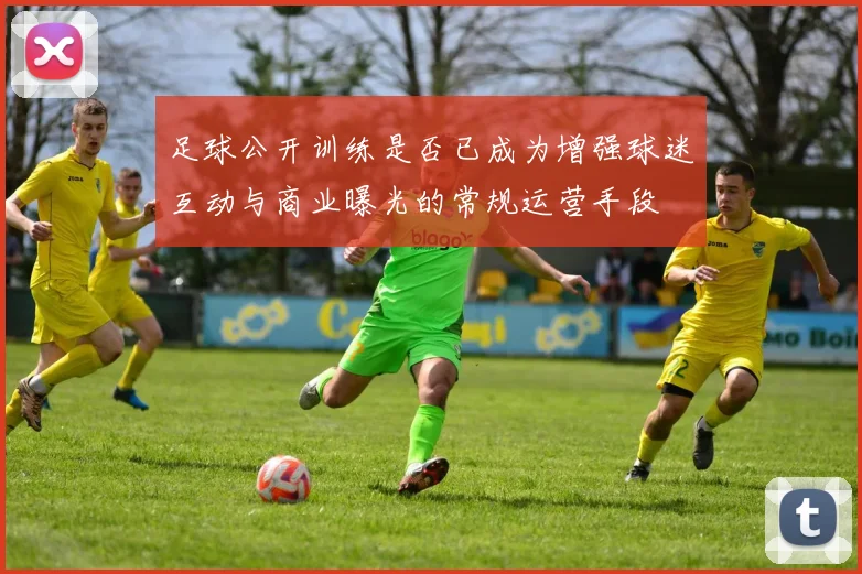足球公开训练是否已成为增强球迷互动与商业曝光的常规运营手段
