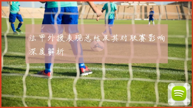 法甲外援表现总结及其对联赛影响深度解析