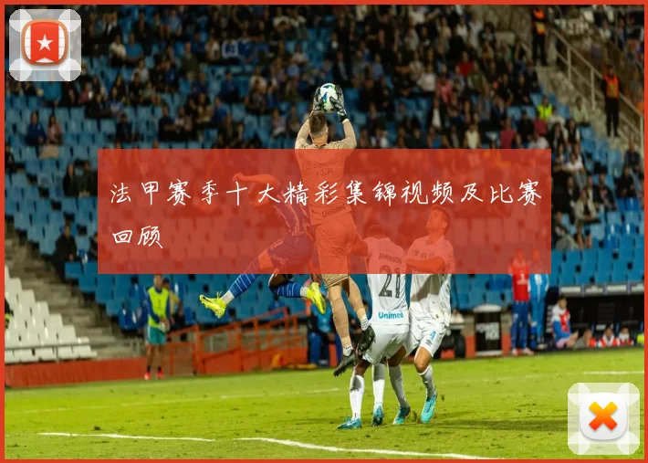 法甲赛季十大精彩集锦视频及比赛回顾