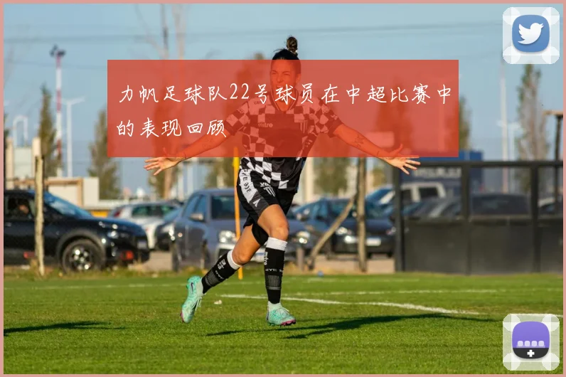 力帆足球队22号球员在中超比赛中的表现回顾