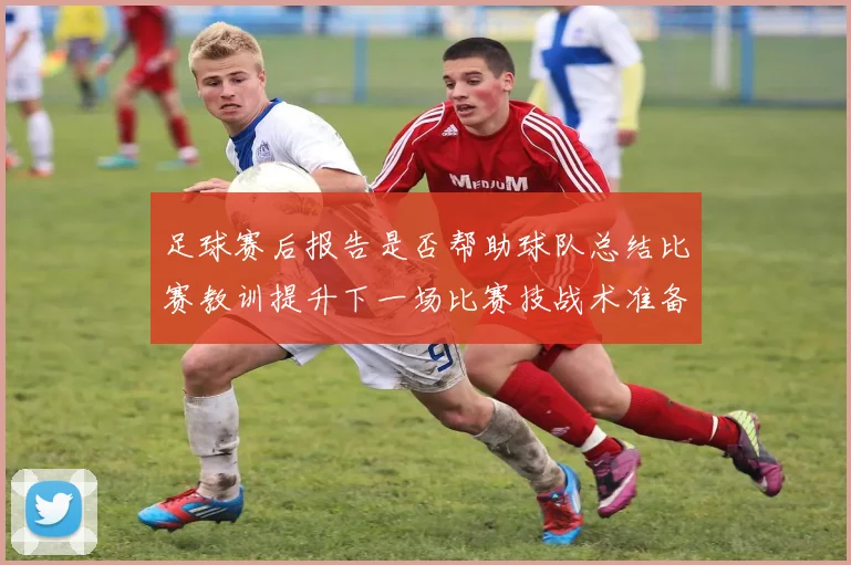 足球赛后报告是否帮助球队总结比赛教训提升下一场比赛技战术准备效率